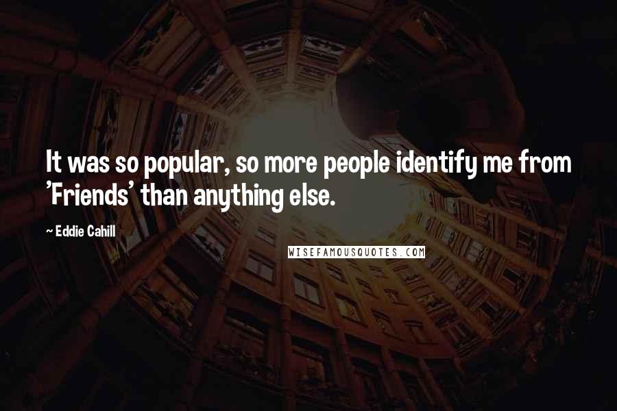 Eddie Cahill Quotes: It was so popular, so more people identify me from 'Friends' than anything else.