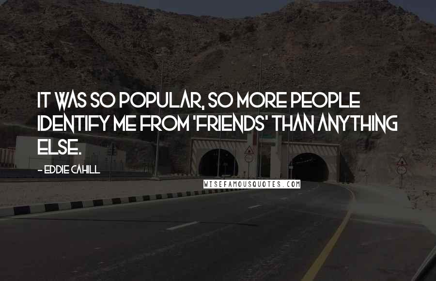 Eddie Cahill Quotes: It was so popular, so more people identify me from 'Friends' than anything else.