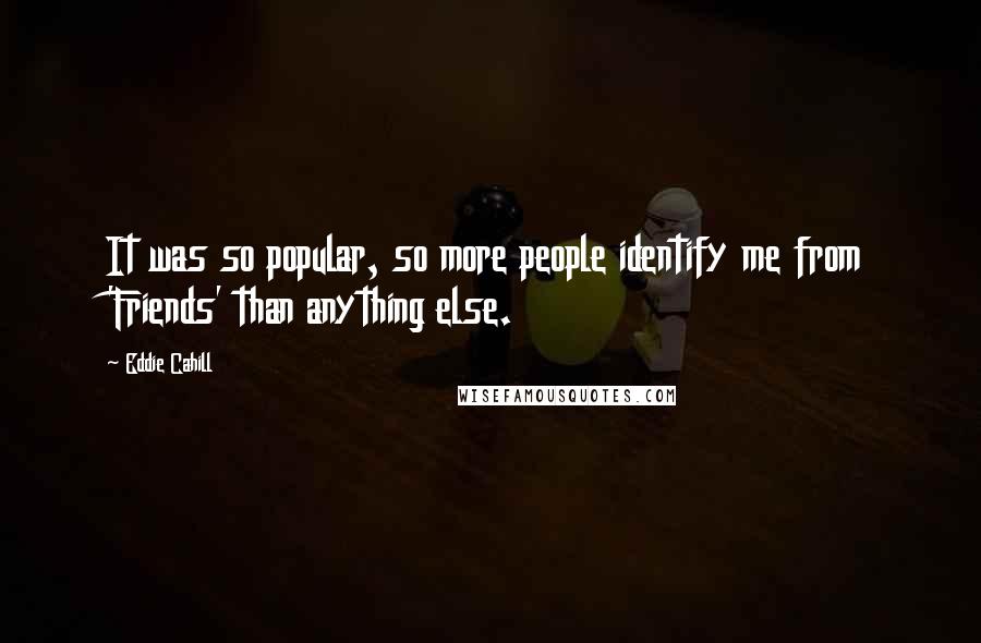 Eddie Cahill Quotes: It was so popular, so more people identify me from 'Friends' than anything else.