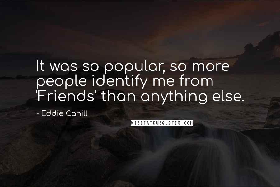 Eddie Cahill Quotes: It was so popular, so more people identify me from 'Friends' than anything else.