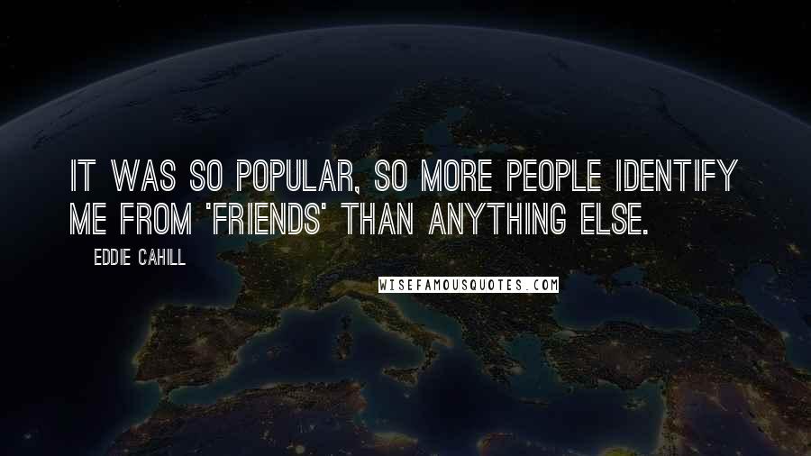 Eddie Cahill Quotes: It was so popular, so more people identify me from 'Friends' than anything else.