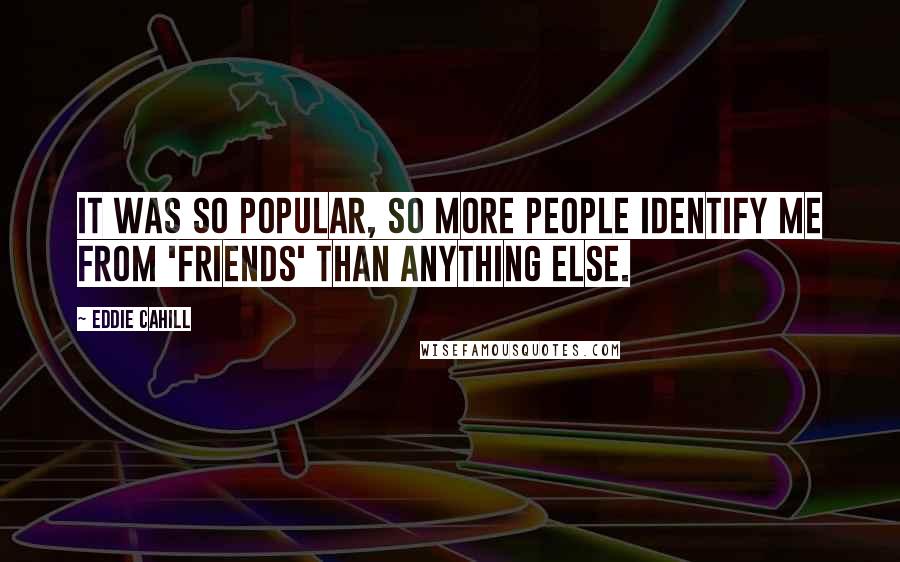 Eddie Cahill Quotes: It was so popular, so more people identify me from 'Friends' than anything else.