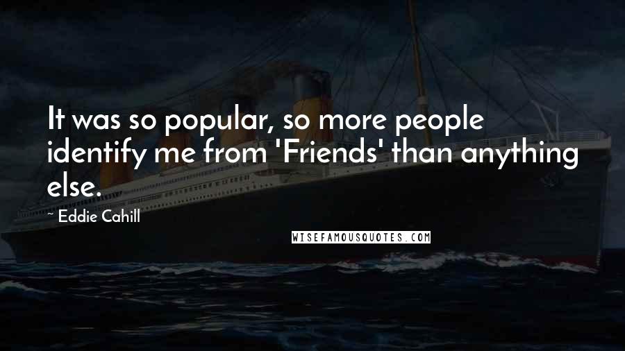 Eddie Cahill Quotes: It was so popular, so more people identify me from 'Friends' than anything else.