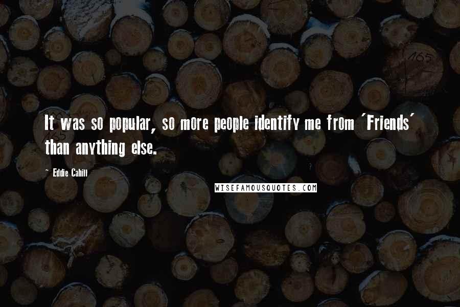 Eddie Cahill Quotes: It was so popular, so more people identify me from 'Friends' than anything else.