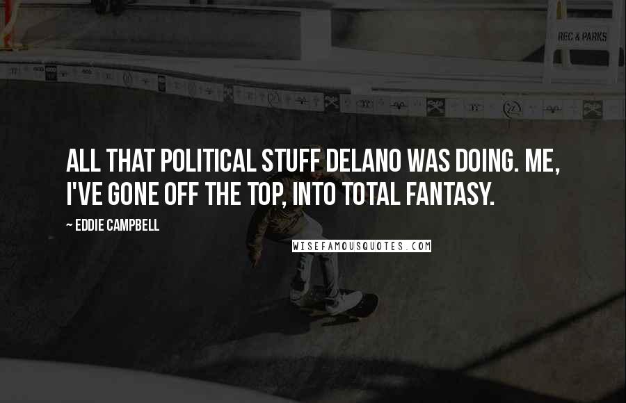 Eddie Campbell Quotes: All that political stuff Delano was doing. Me, I've gone off the top, into total fantasy.