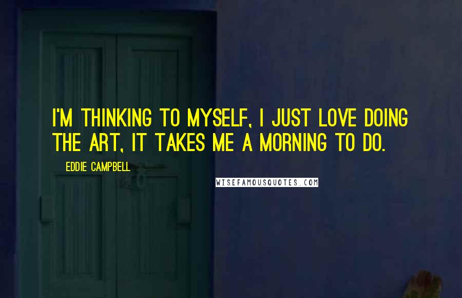 Eddie Campbell Quotes: I'm thinking to myself, I just love doing the art, it takes me a morning to do.