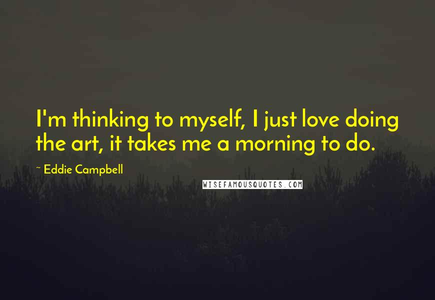 Eddie Campbell Quotes: I'm thinking to myself, I just love doing the art, it takes me a morning to do.