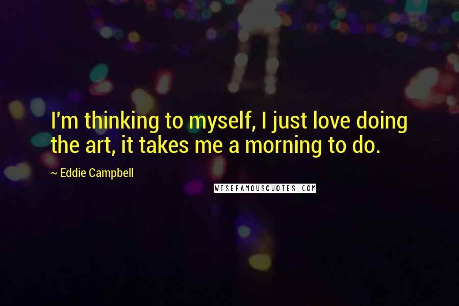 Eddie Campbell Quotes: I'm thinking to myself, I just love doing the art, it takes me a morning to do.