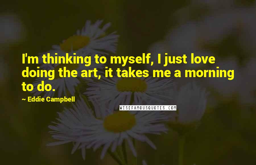 Eddie Campbell Quotes: I'm thinking to myself, I just love doing the art, it takes me a morning to do.