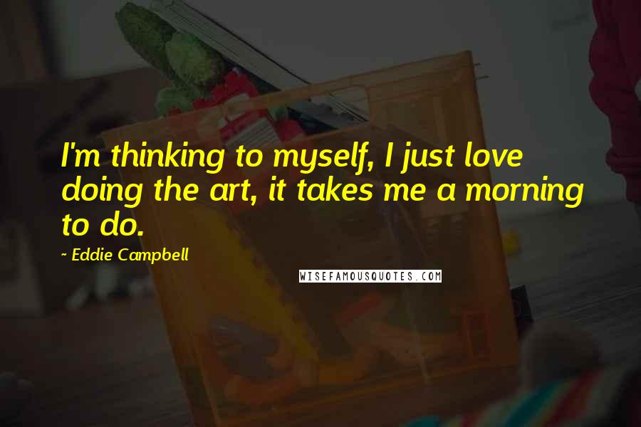 Eddie Campbell Quotes: I'm thinking to myself, I just love doing the art, it takes me a morning to do.