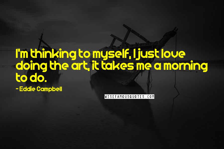 Eddie Campbell Quotes: I'm thinking to myself, I just love doing the art, it takes me a morning to do.