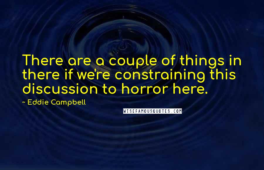 Eddie Campbell Quotes: There are a couple of things in there if we're constraining this discussion to horror here.