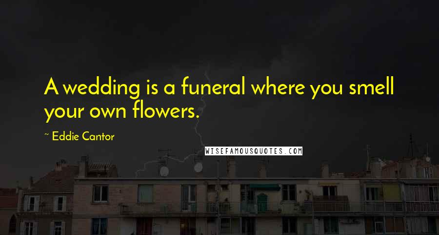 Eddie Cantor Quotes: A wedding is a funeral where you smell your own flowers.