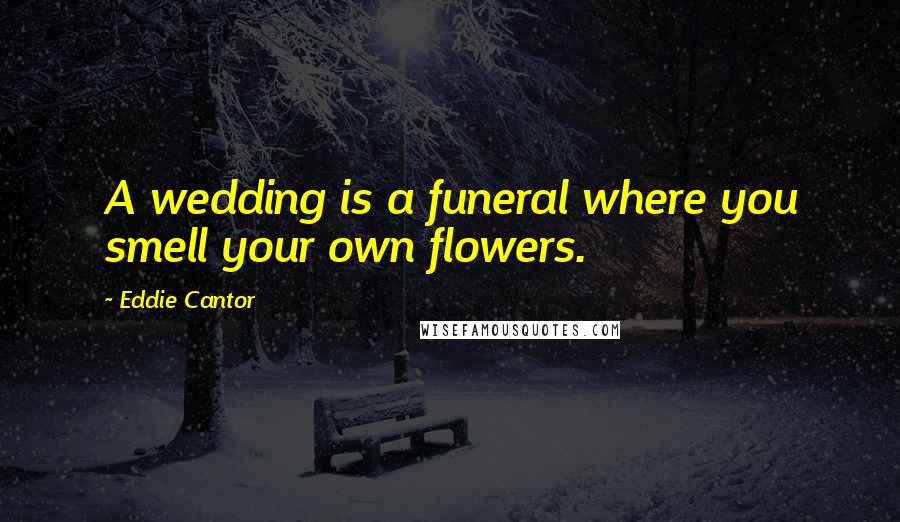 Eddie Cantor Quotes: A wedding is a funeral where you smell your own flowers.