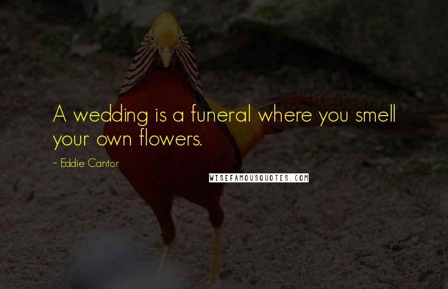 Eddie Cantor Quotes: A wedding is a funeral where you smell your own flowers.