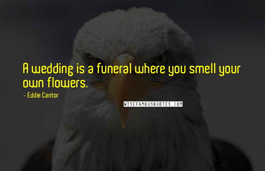 Eddie Cantor Quotes: A wedding is a funeral where you smell your own flowers.