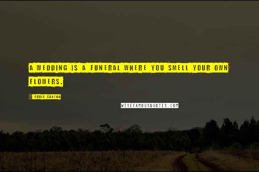 Eddie Cantor Quotes: A wedding is a funeral where you smell your own flowers.