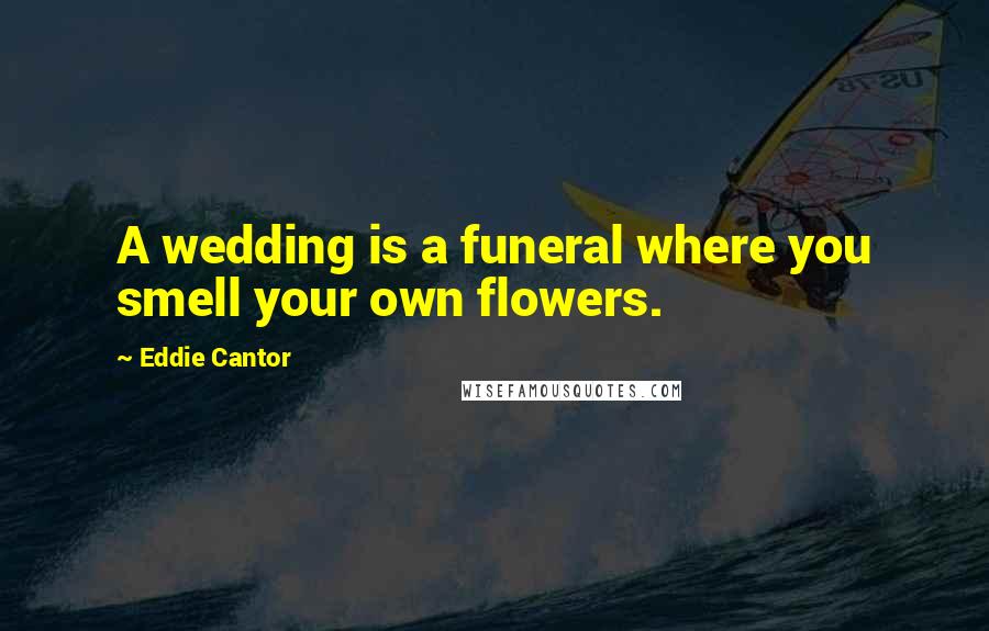 Eddie Cantor Quotes: A wedding is a funeral where you smell your own flowers.