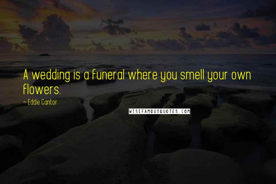 Eddie Cantor Quotes: A wedding is a funeral where you smell your own flowers.