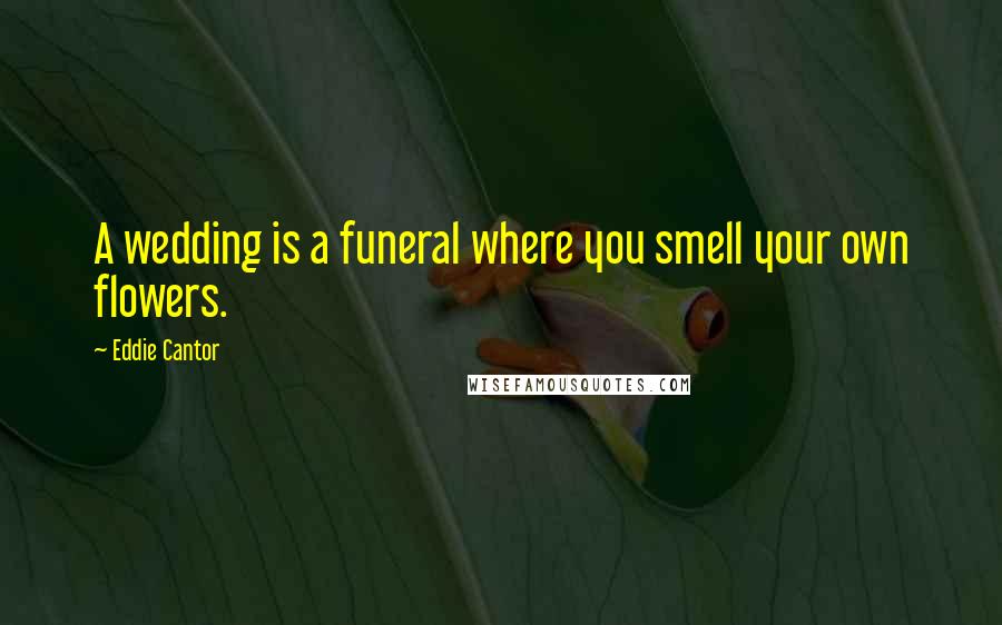 Eddie Cantor Quotes: A wedding is a funeral where you smell your own flowers.