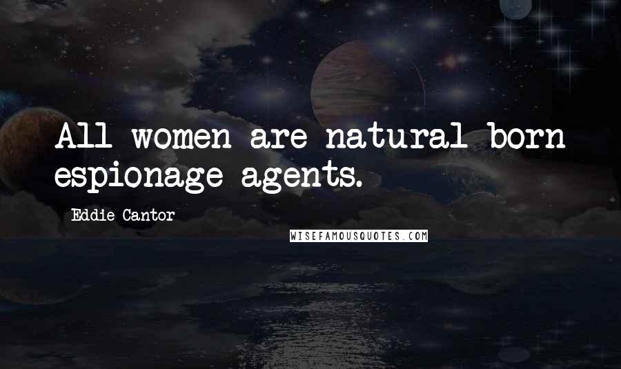 Eddie Cantor Quotes: All women are natural born espionage agents.