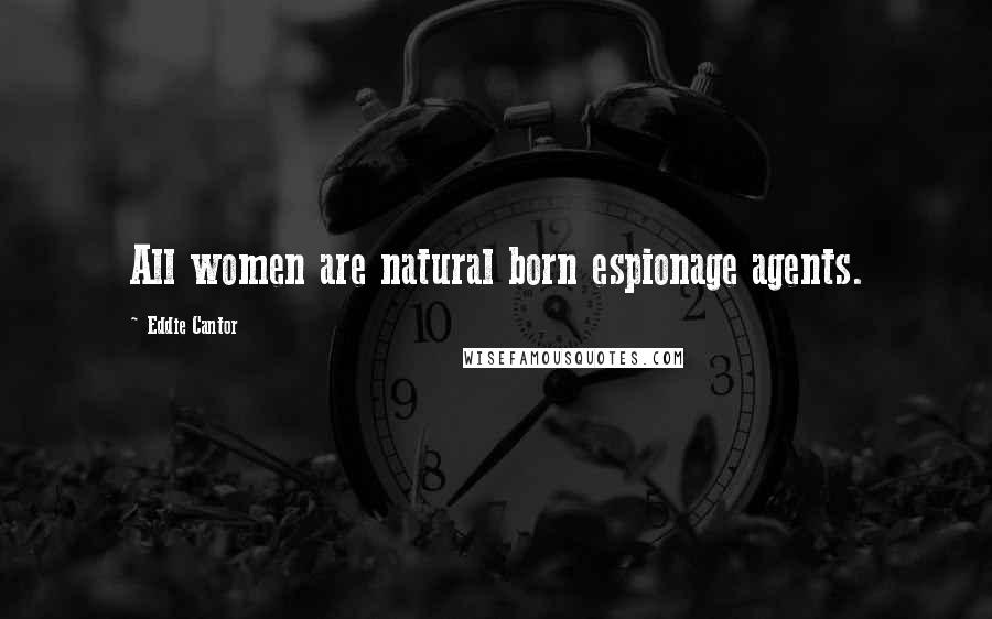 Eddie Cantor Quotes: All women are natural born espionage agents.