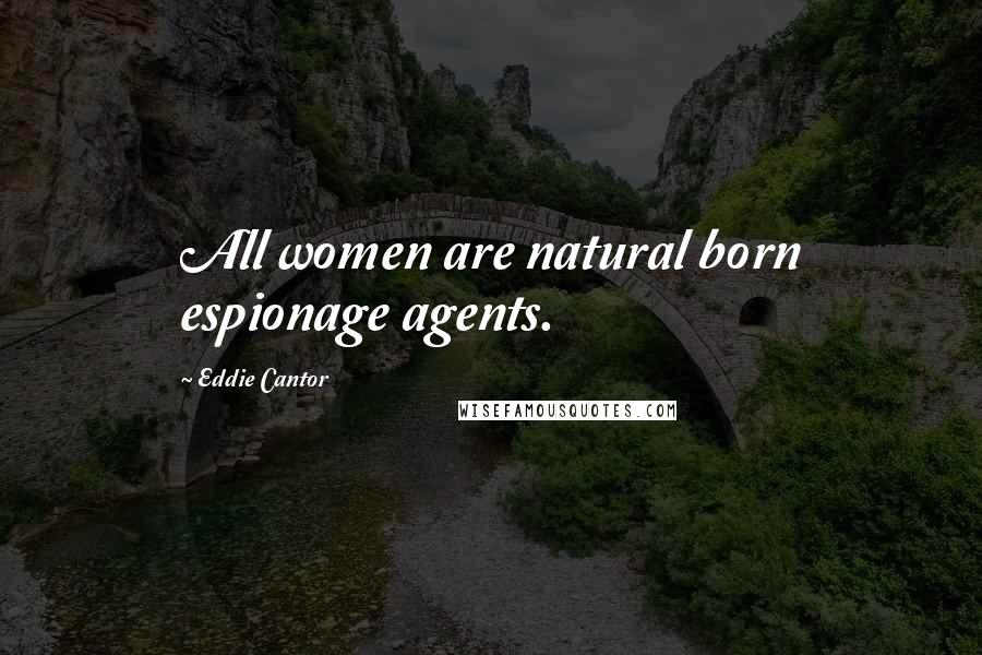 Eddie Cantor Quotes: All women are natural born espionage agents.