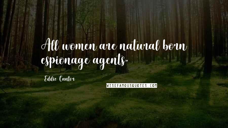 Eddie Cantor Quotes: All women are natural born espionage agents.