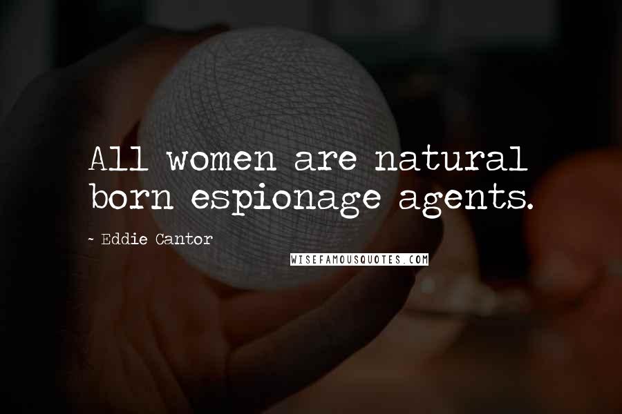 Eddie Cantor Quotes: All women are natural born espionage agents.