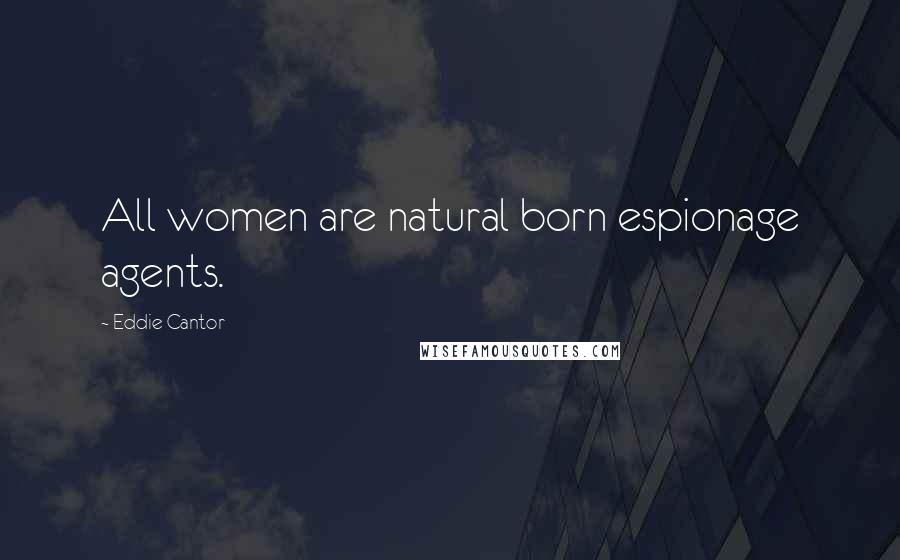 Eddie Cantor Quotes: All women are natural born espionage agents.