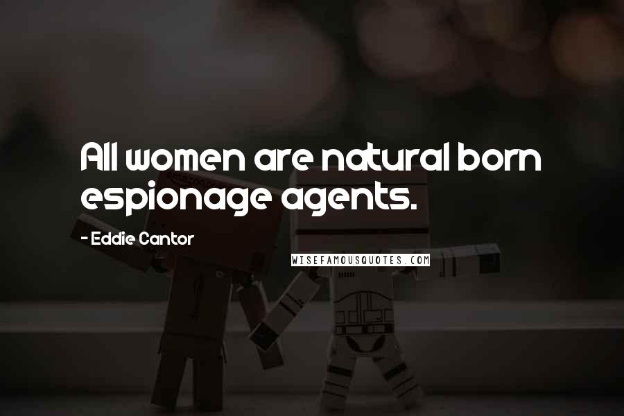 Eddie Cantor Quotes: All women are natural born espionage agents.