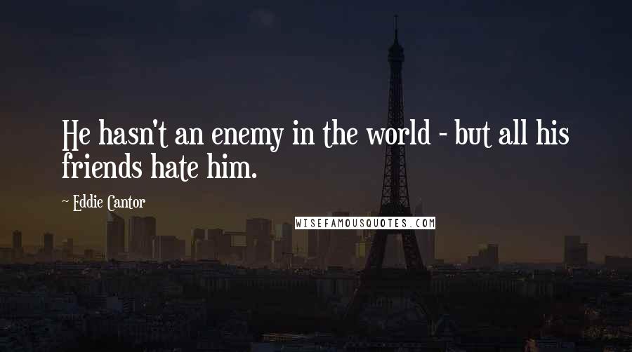 Eddie Cantor Quotes: He hasn't an enemy in the world - but all his friends hate him.