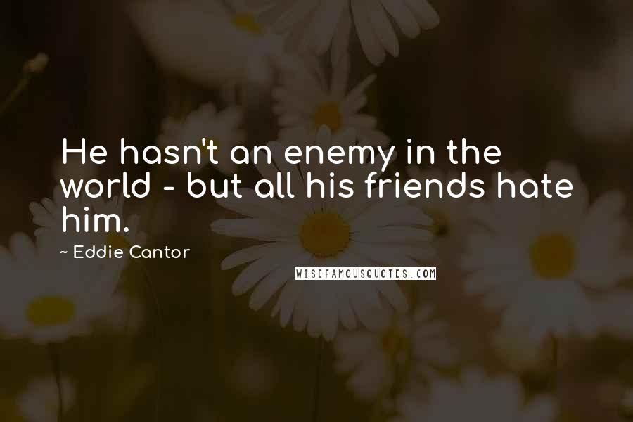 Eddie Cantor Quotes: He hasn't an enemy in the world - but all his friends hate him.