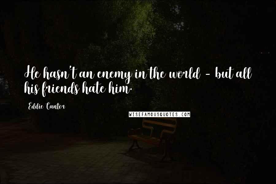 Eddie Cantor Quotes: He hasn't an enemy in the world - but all his friends hate him.