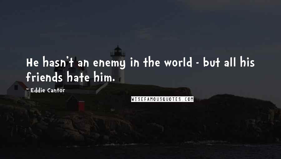 Eddie Cantor Quotes: He hasn't an enemy in the world - but all his friends hate him.