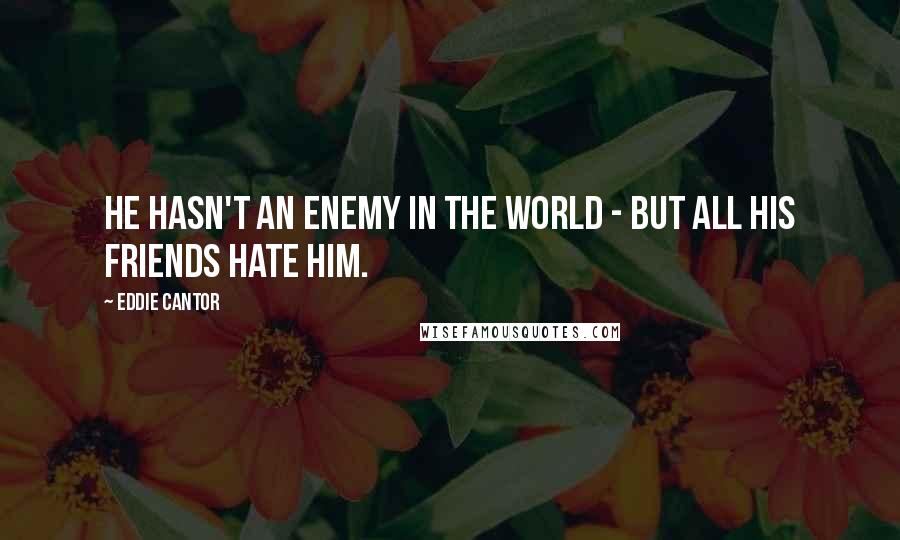 Eddie Cantor Quotes: He hasn't an enemy in the world - but all his friends hate him.