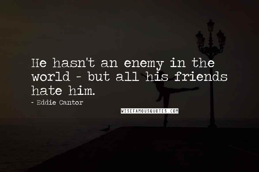 Eddie Cantor Quotes: He hasn't an enemy in the world - but all his friends hate him.