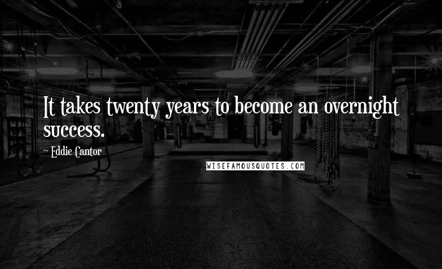 Eddie Cantor Quotes: It takes twenty years to become an overnight success.