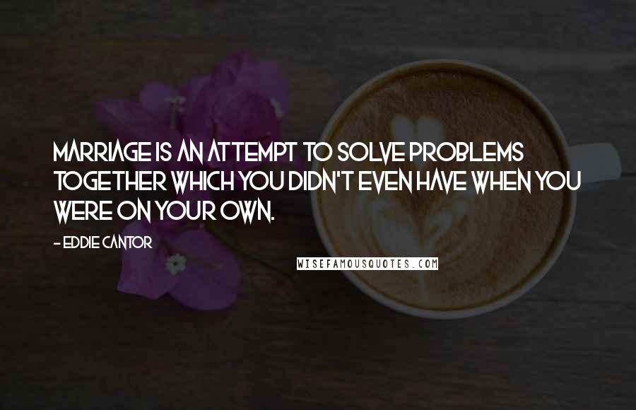 Eddie Cantor Quotes: Marriage is an attempt to solve problems together which you didn't even have when you were on your own.