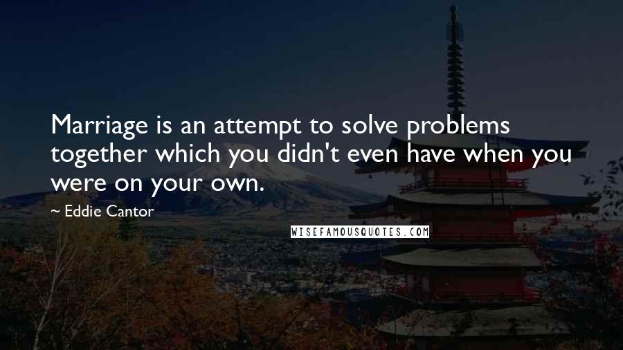 Eddie Cantor Quotes: Marriage is an attempt to solve problems together which you didn't even have when you were on your own.