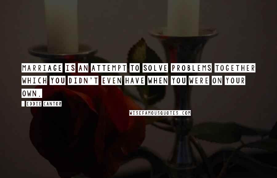 Eddie Cantor Quotes: Marriage is an attempt to solve problems together which you didn't even have when you were on your own.