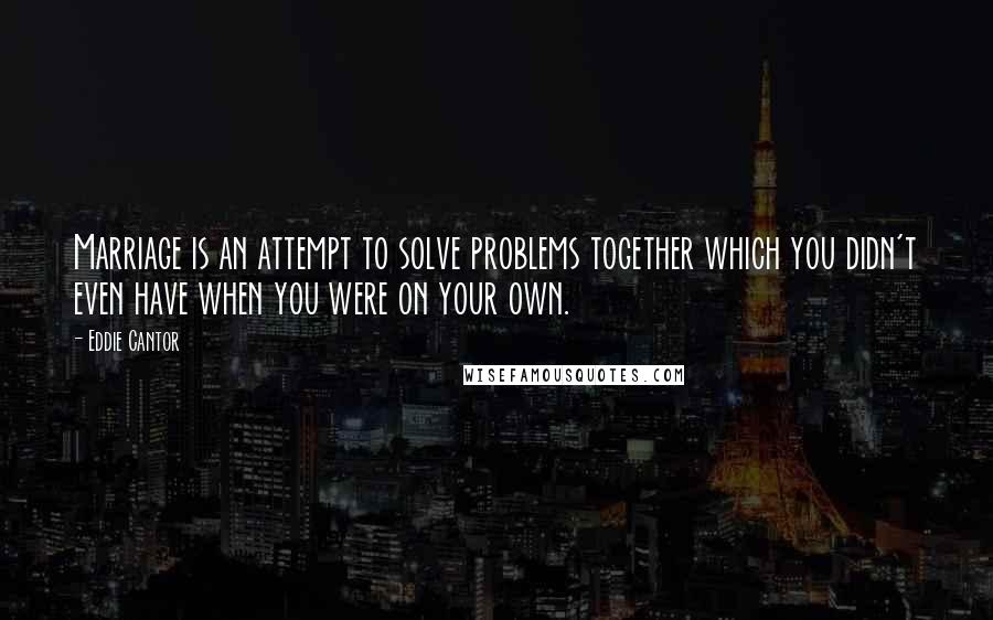 Eddie Cantor Quotes: Marriage is an attempt to solve problems together which you didn't even have when you were on your own.