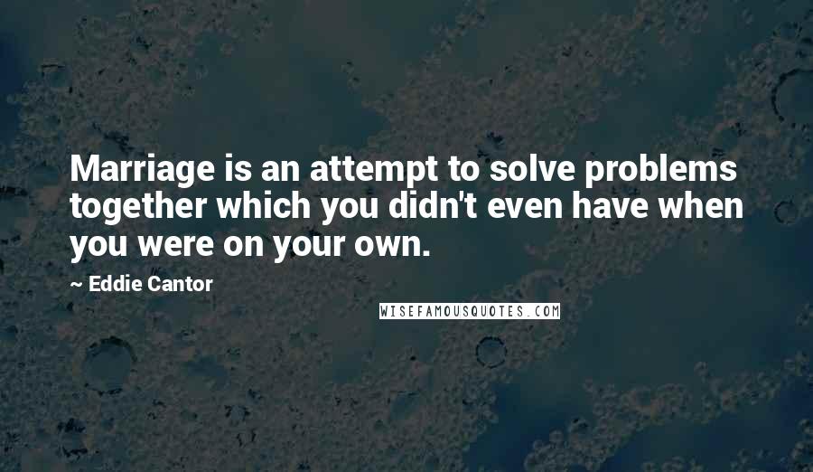 Eddie Cantor Quotes: Marriage is an attempt to solve problems together which you didn't even have when you were on your own.