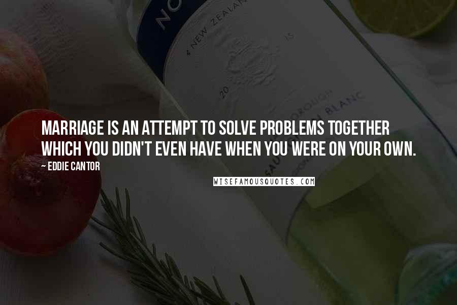 Eddie Cantor Quotes: Marriage is an attempt to solve problems together which you didn't even have when you were on your own.