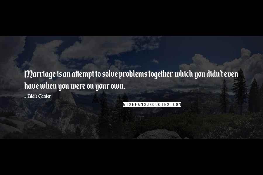 Eddie Cantor Quotes: Marriage is an attempt to solve problems together which you didn't even have when you were on your own.