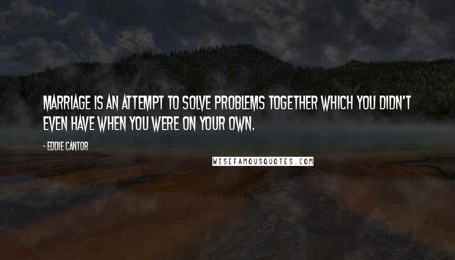 Eddie Cantor Quotes: Marriage is an attempt to solve problems together which you didn't even have when you were on your own.