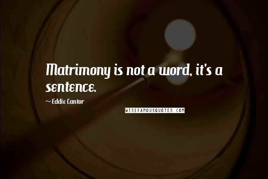 Eddie Cantor Quotes: Matrimony is not a word, it's a sentence.