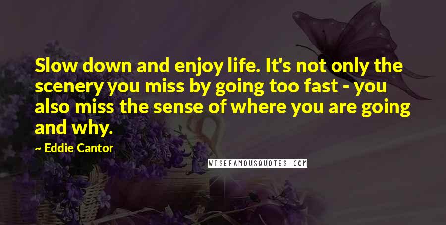 Eddie Cantor Quotes: Slow down and enjoy life. It's not only the scenery you miss by going too fast - you also miss the sense of where you are going and why.