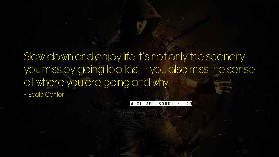 Eddie Cantor Quotes: Slow down and enjoy life. It's not only the scenery you miss by going too fast - you also miss the sense of where you are going and why.