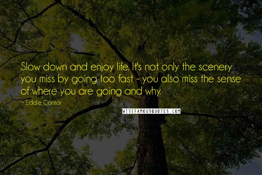 Eddie Cantor Quotes: Slow down and enjoy life. It's not only the scenery you miss by going too fast - you also miss the sense of where you are going and why.